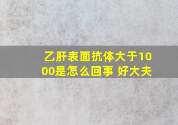 乙肝表面抗体大于1000是怎么回事 好大夫